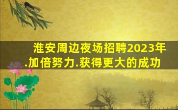 淮安周边夜场招聘2023年.加倍努力.获得更大的成功